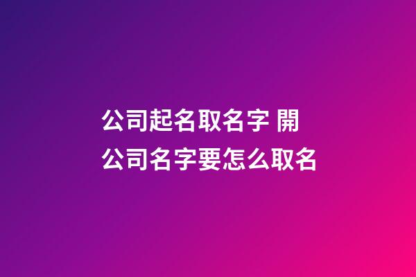 公司起名取名字 開公司名字要怎么取名